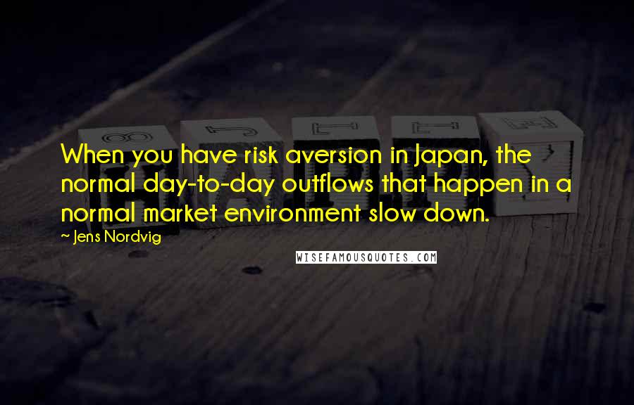 Jens Nordvig Quotes: When you have risk aversion in Japan, the normal day-to-day outflows that happen in a normal market environment slow down.