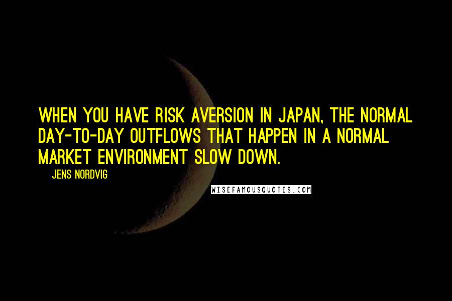 Jens Nordvig Quotes: When you have risk aversion in Japan, the normal day-to-day outflows that happen in a normal market environment slow down.