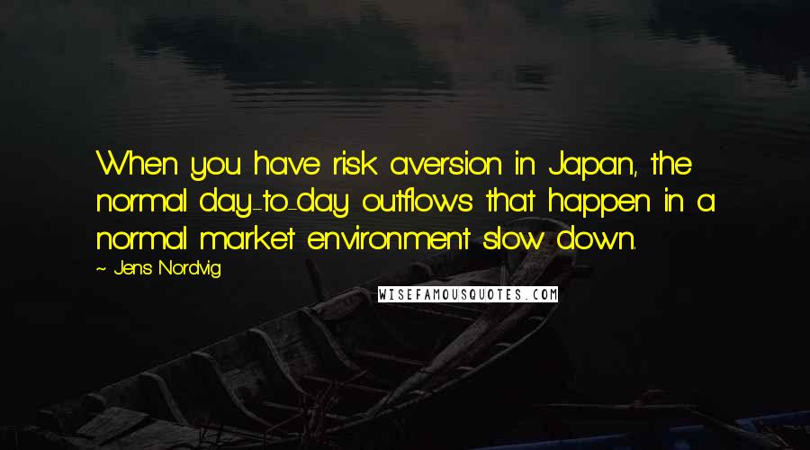 Jens Nordvig Quotes: When you have risk aversion in Japan, the normal day-to-day outflows that happen in a normal market environment slow down.