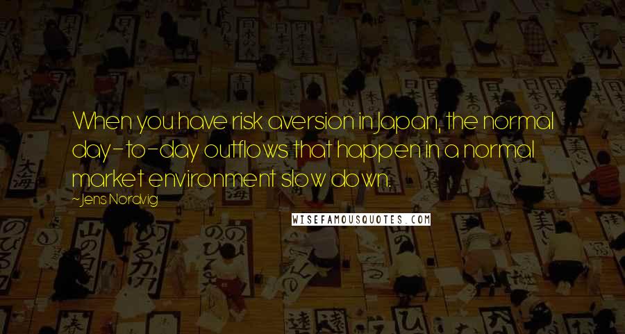 Jens Nordvig Quotes: When you have risk aversion in Japan, the normal day-to-day outflows that happen in a normal market environment slow down.