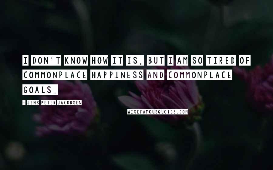 Jens Peter Jacobsen Quotes: I don't know how it is, but I am so tired of commonplace happiness and commonplace goals.