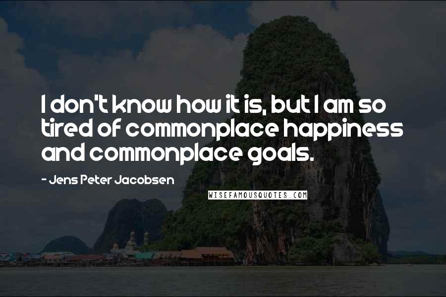 Jens Peter Jacobsen Quotes: I don't know how it is, but I am so tired of commonplace happiness and commonplace goals.