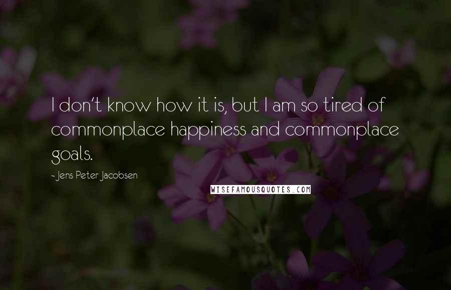 Jens Peter Jacobsen Quotes: I don't know how it is, but I am so tired of commonplace happiness and commonplace goals.