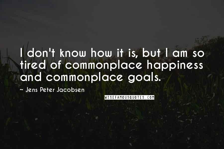 Jens Peter Jacobsen Quotes: I don't know how it is, but I am so tired of commonplace happiness and commonplace goals.