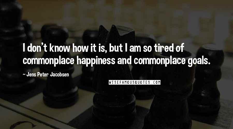Jens Peter Jacobsen Quotes: I don't know how it is, but I am so tired of commonplace happiness and commonplace goals.