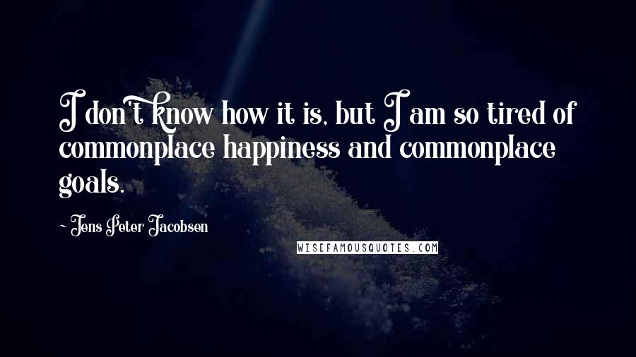 Jens Peter Jacobsen Quotes: I don't know how it is, but I am so tired of commonplace happiness and commonplace goals.