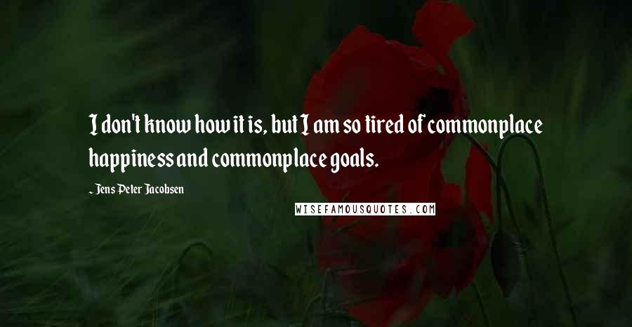 Jens Peter Jacobsen Quotes: I don't know how it is, but I am so tired of commonplace happiness and commonplace goals.
