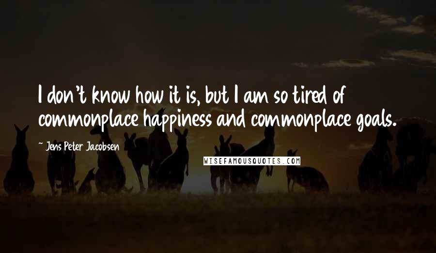 Jens Peter Jacobsen Quotes: I don't know how it is, but I am so tired of commonplace happiness and commonplace goals.
