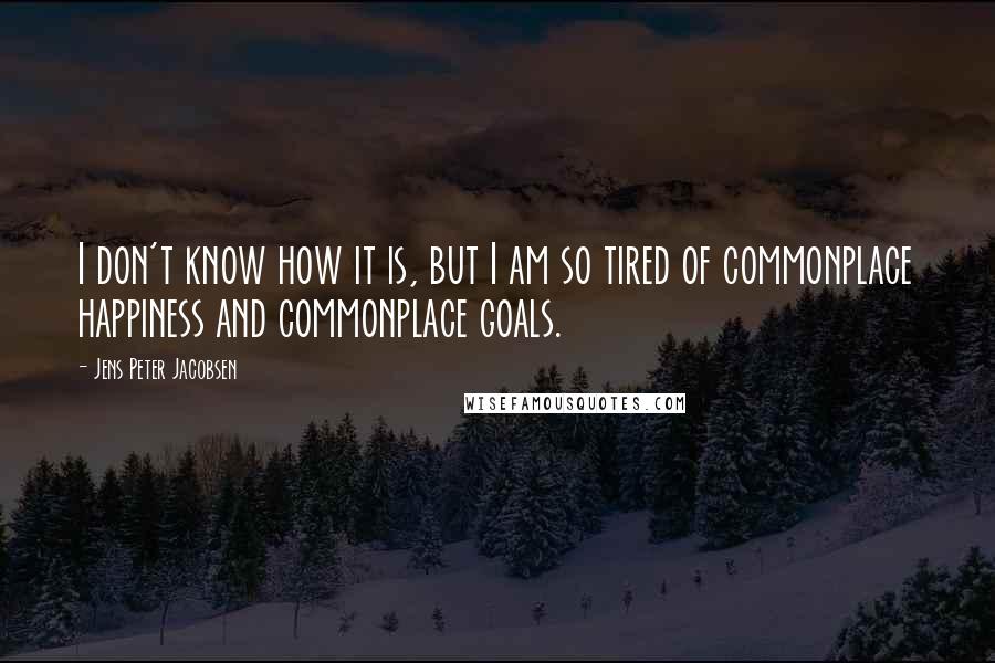 Jens Peter Jacobsen Quotes: I don't know how it is, but I am so tired of commonplace happiness and commonplace goals.