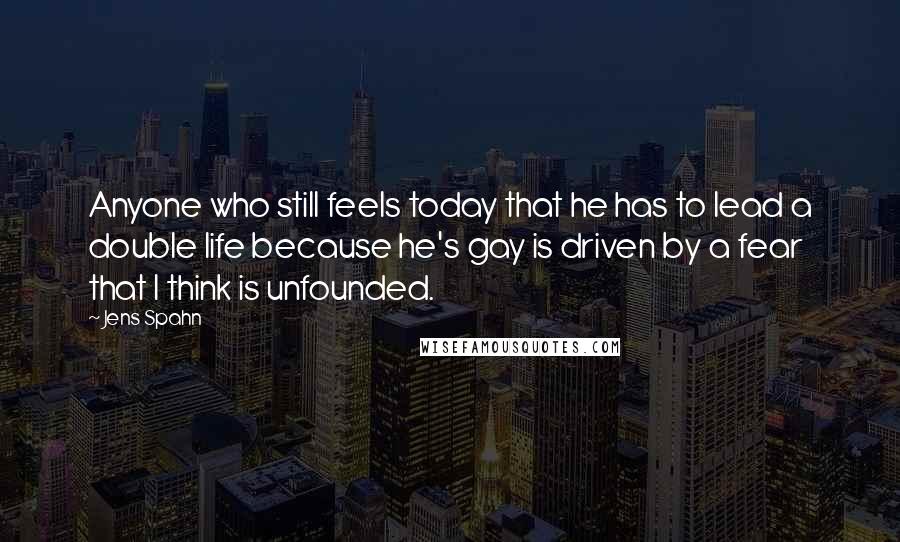 Jens Spahn Quotes: Anyone who still feels today that he has to lead a double life because he's gay is driven by a fear that I think is unfounded.