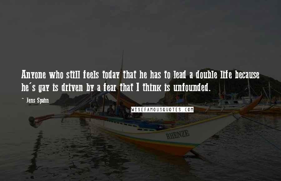 Jens Spahn Quotes: Anyone who still feels today that he has to lead a double life because he's gay is driven by a fear that I think is unfounded.