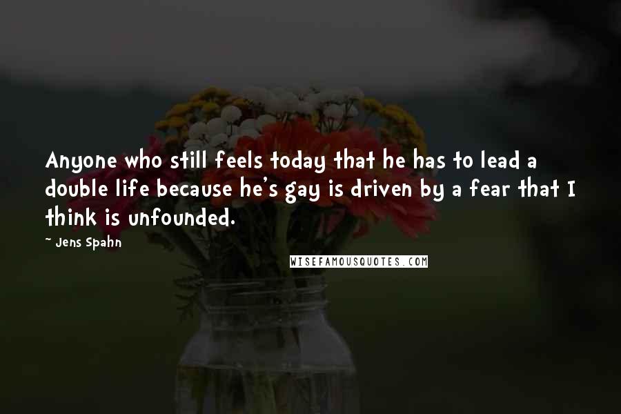 Jens Spahn Quotes: Anyone who still feels today that he has to lead a double life because he's gay is driven by a fear that I think is unfounded.