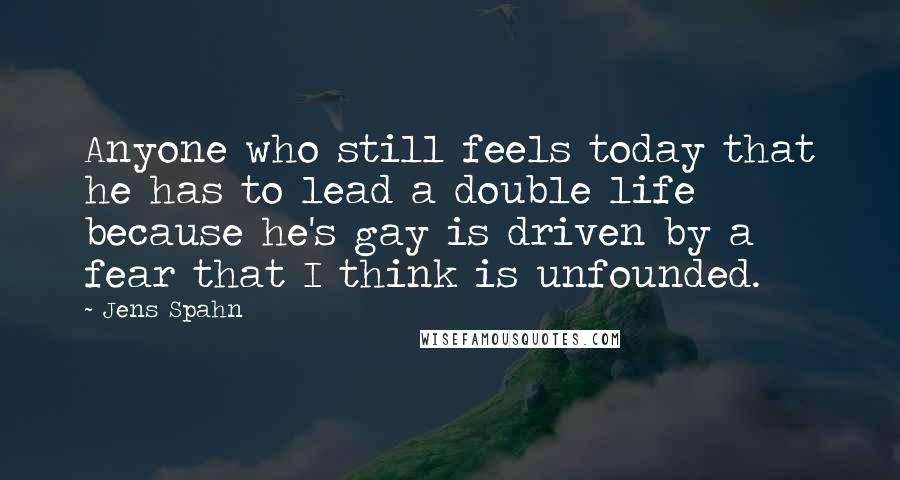 Jens Spahn Quotes: Anyone who still feels today that he has to lead a double life because he's gay is driven by a fear that I think is unfounded.