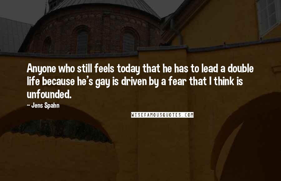 Jens Spahn Quotes: Anyone who still feels today that he has to lead a double life because he's gay is driven by a fear that I think is unfounded.