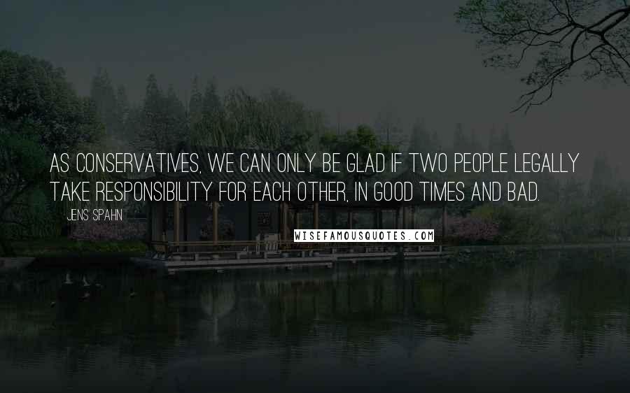 Jens Spahn Quotes: As conservatives, we can only be glad if two people legally take responsibility for each other, in good times and bad.