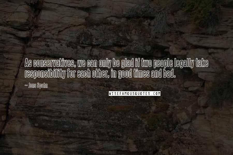 Jens Spahn Quotes: As conservatives, we can only be glad if two people legally take responsibility for each other, in good times and bad.