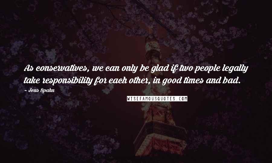 Jens Spahn Quotes: As conservatives, we can only be glad if two people legally take responsibility for each other, in good times and bad.