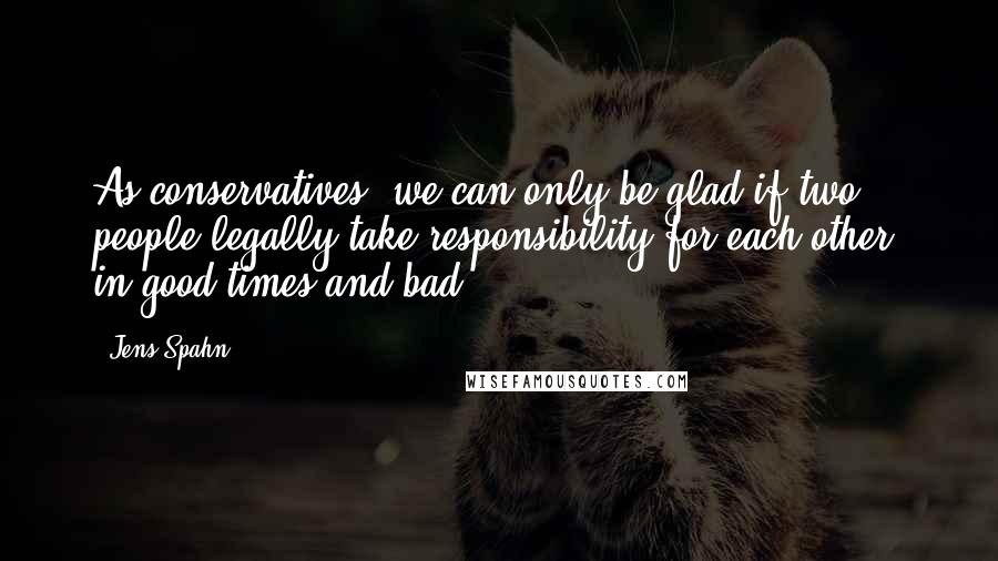 Jens Spahn Quotes: As conservatives, we can only be glad if two people legally take responsibility for each other, in good times and bad.