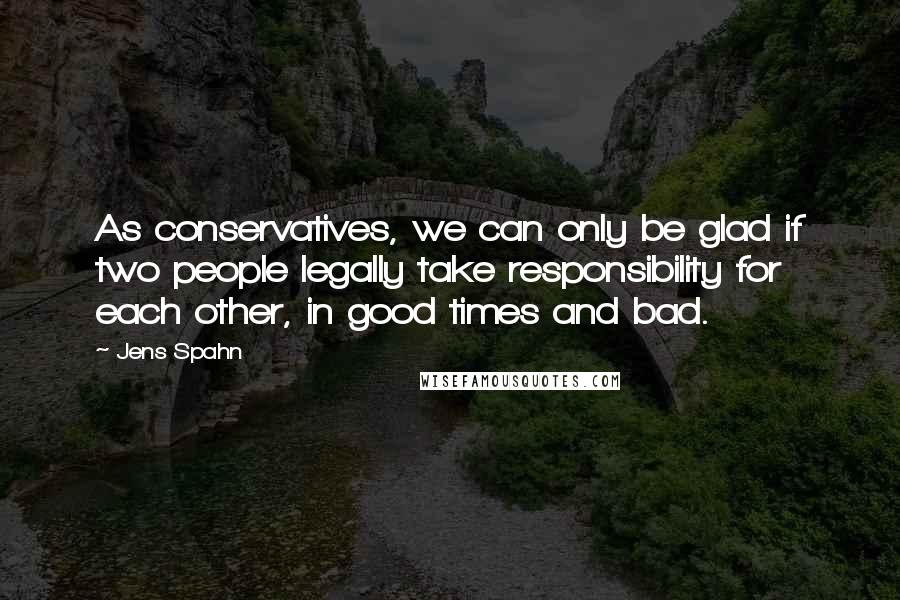 Jens Spahn Quotes: As conservatives, we can only be glad if two people legally take responsibility for each other, in good times and bad.