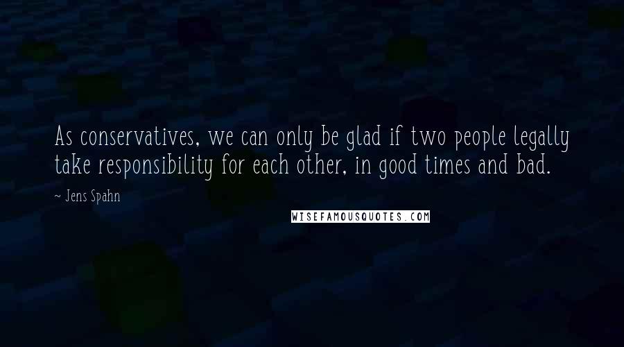 Jens Spahn Quotes: As conservatives, we can only be glad if two people legally take responsibility for each other, in good times and bad.