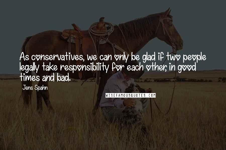 Jens Spahn Quotes: As conservatives, we can only be glad if two people legally take responsibility for each other, in good times and bad.