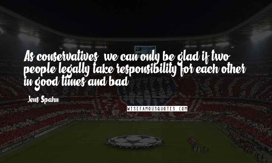 Jens Spahn Quotes: As conservatives, we can only be glad if two people legally take responsibility for each other, in good times and bad.