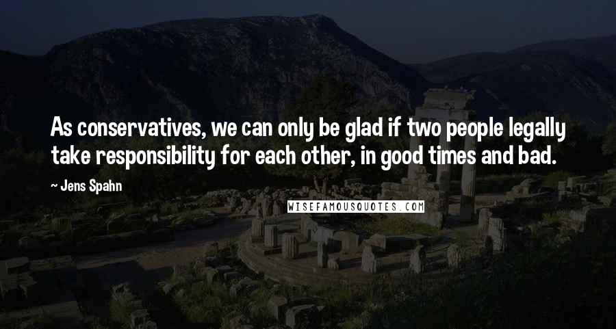 Jens Spahn Quotes: As conservatives, we can only be glad if two people legally take responsibility for each other, in good times and bad.