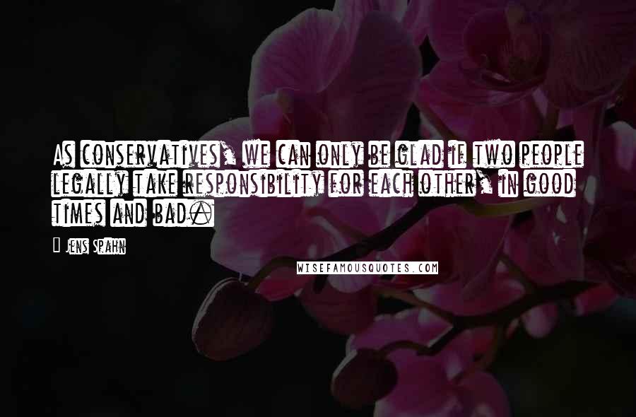 Jens Spahn Quotes: As conservatives, we can only be glad if two people legally take responsibility for each other, in good times and bad.