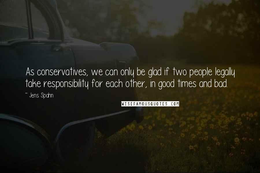 Jens Spahn Quotes: As conservatives, we can only be glad if two people legally take responsibility for each other, in good times and bad.