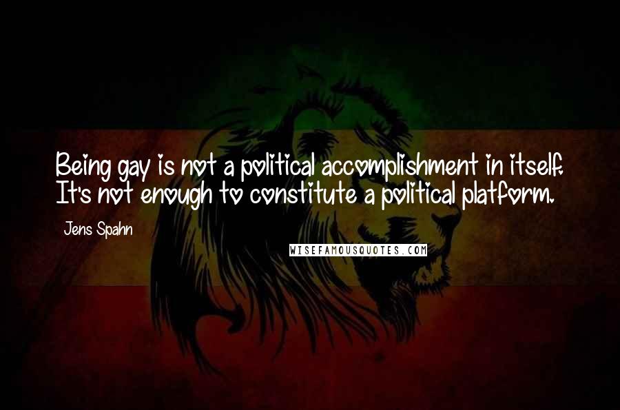 Jens Spahn Quotes: Being gay is not a political accomplishment in itself. It's not enough to constitute a political platform.