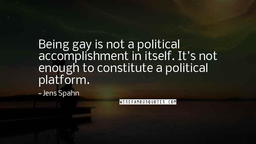 Jens Spahn Quotes: Being gay is not a political accomplishment in itself. It's not enough to constitute a political platform.