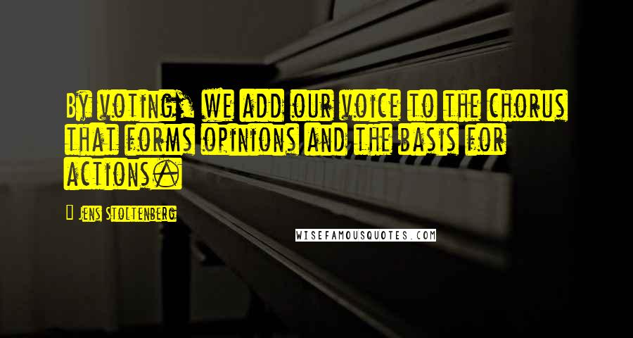 Jens Stoltenberg Quotes: By voting, we add our voice to the chorus that forms opinions and the basis for actions.