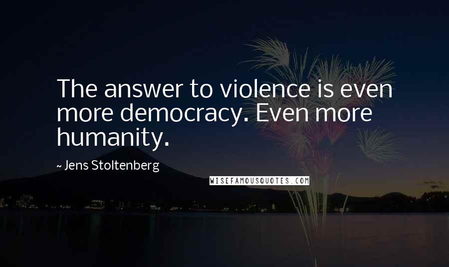 Jens Stoltenberg Quotes: The answer to violence is even more democracy. Even more humanity.