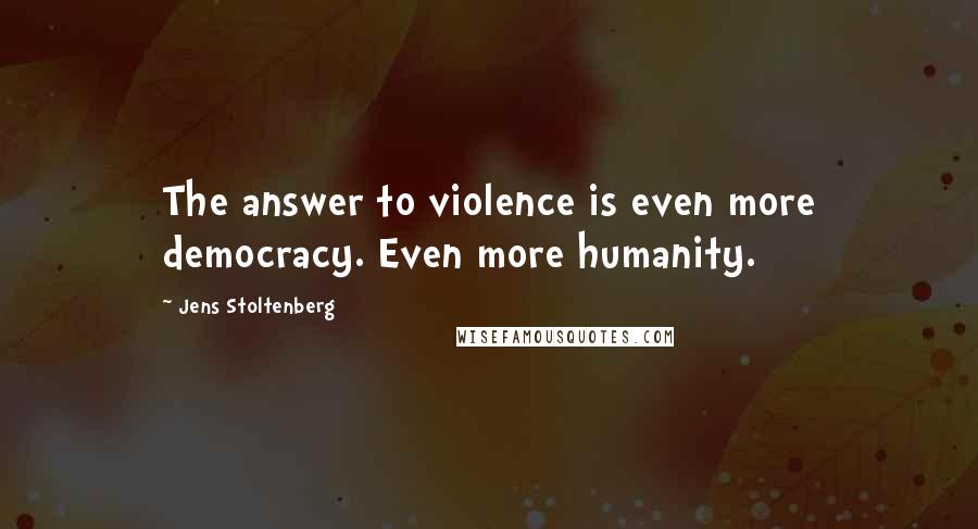 Jens Stoltenberg Quotes: The answer to violence is even more democracy. Even more humanity.