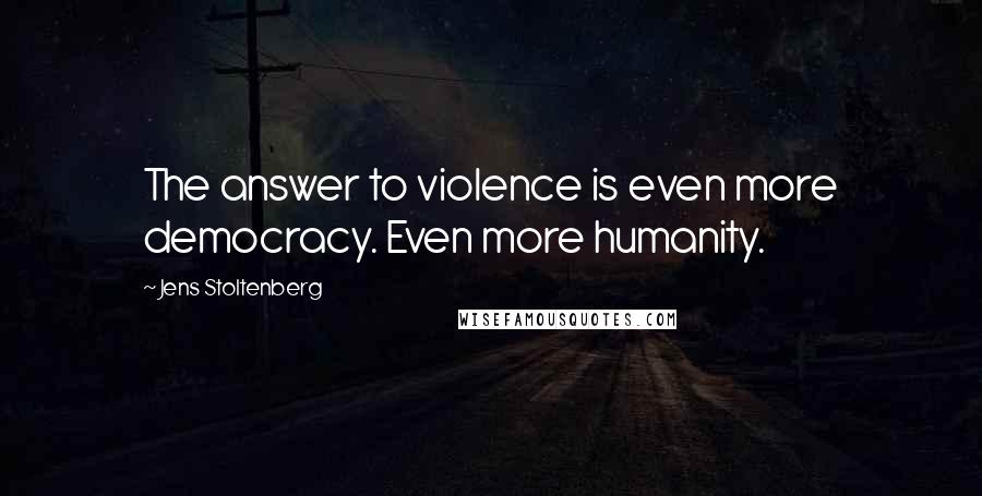 Jens Stoltenberg Quotes: The answer to violence is even more democracy. Even more humanity.