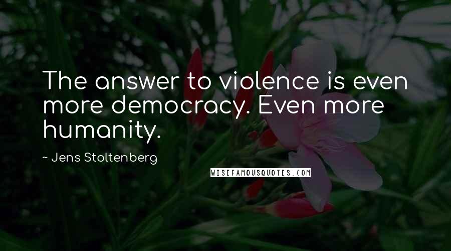 Jens Stoltenberg Quotes: The answer to violence is even more democracy. Even more humanity.