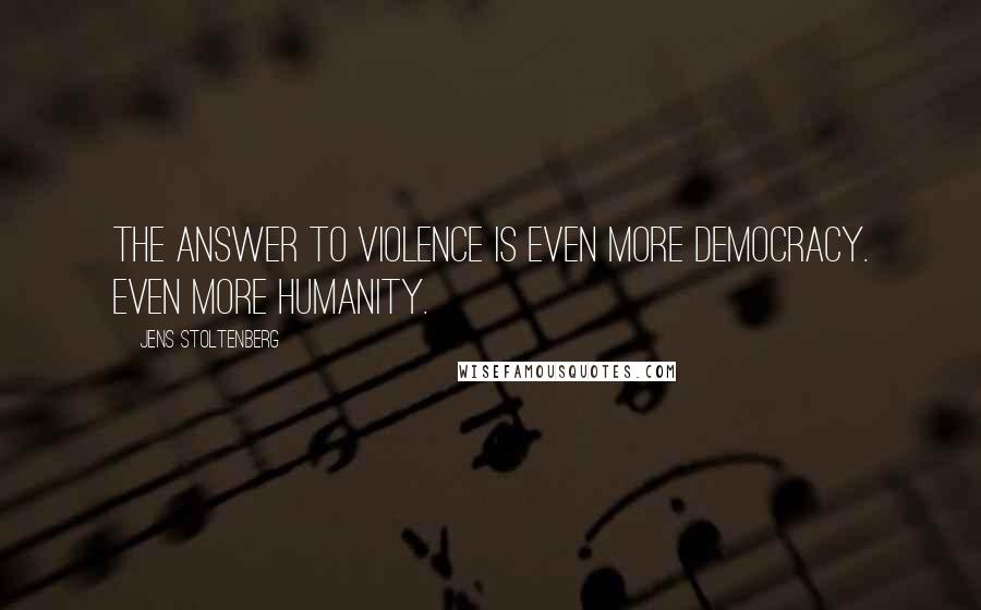 Jens Stoltenberg Quotes: The answer to violence is even more democracy. Even more humanity.