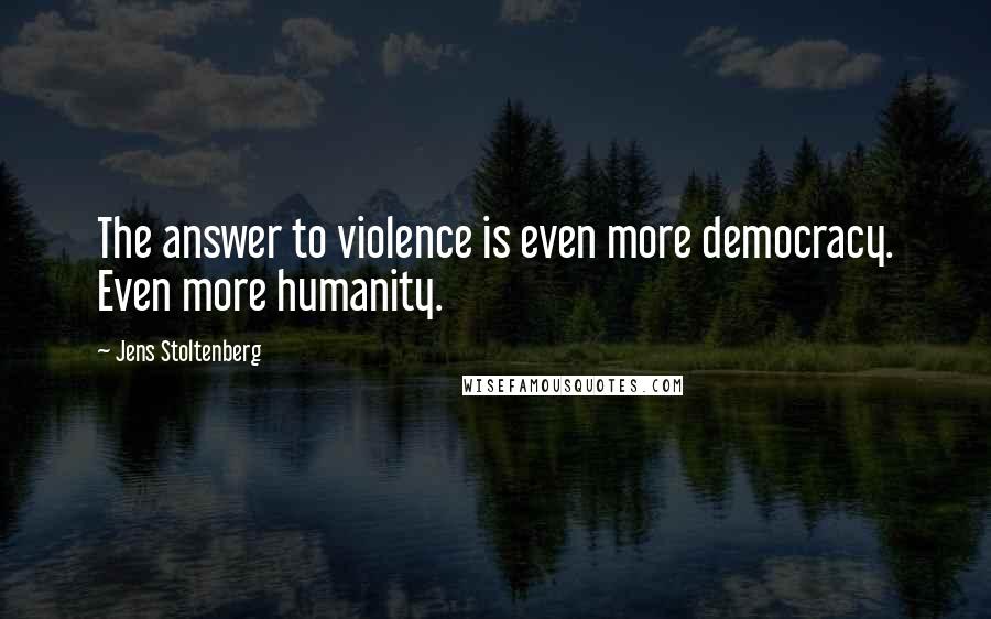 Jens Stoltenberg Quotes: The answer to violence is even more democracy. Even more humanity.