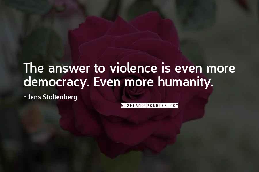 Jens Stoltenberg Quotes: The answer to violence is even more democracy. Even more humanity.