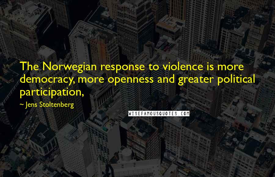Jens Stoltenberg Quotes: The Norwegian response to violence is more democracy, more openness and greater political participation,