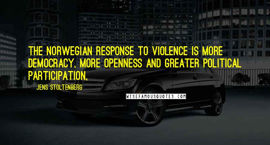 Jens Stoltenberg Quotes: The Norwegian response to violence is more democracy, more openness and greater political participation,