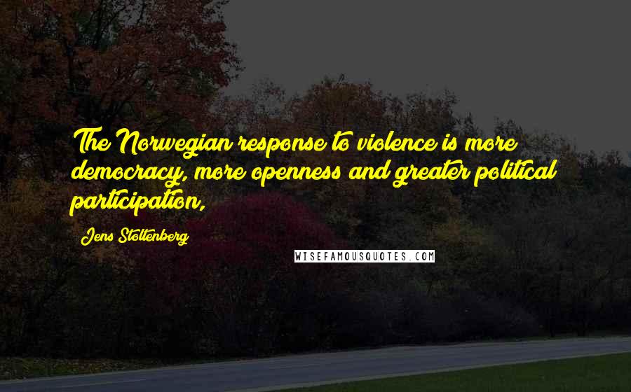 Jens Stoltenberg Quotes: The Norwegian response to violence is more democracy, more openness and greater political participation,