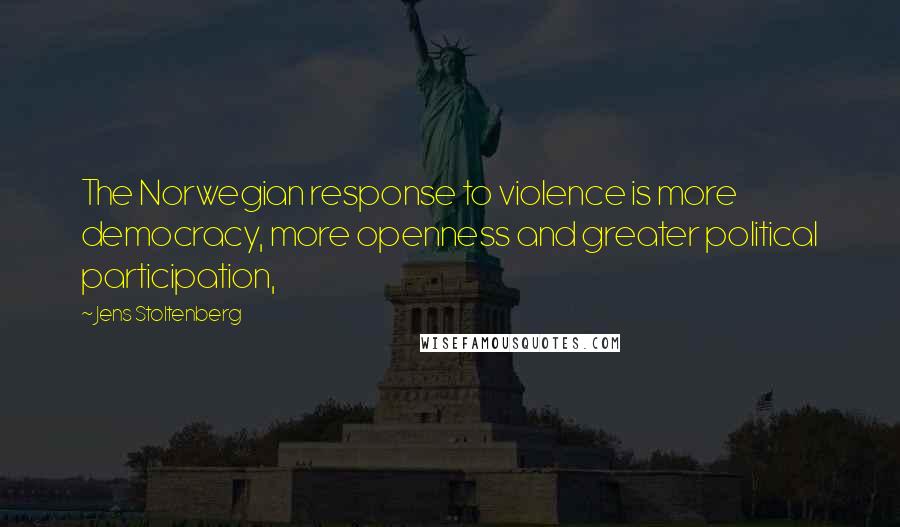 Jens Stoltenberg Quotes: The Norwegian response to violence is more democracy, more openness and greater political participation,