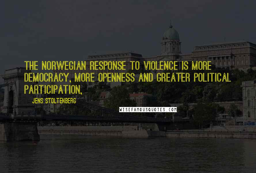 Jens Stoltenberg Quotes: The Norwegian response to violence is more democracy, more openness and greater political participation,
