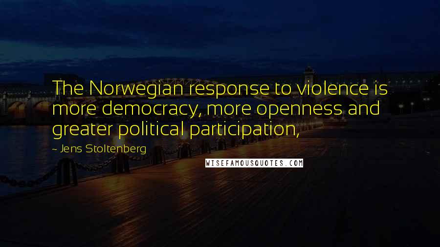 Jens Stoltenberg Quotes: The Norwegian response to violence is more democracy, more openness and greater political participation,