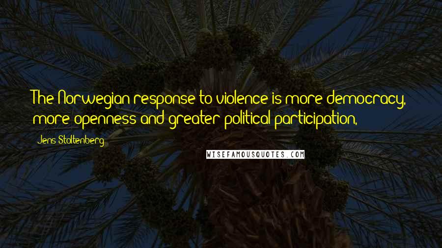Jens Stoltenberg Quotes: The Norwegian response to violence is more democracy, more openness and greater political participation,