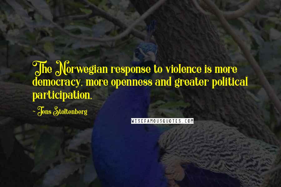 Jens Stoltenberg Quotes: The Norwegian response to violence is more democracy, more openness and greater political participation,