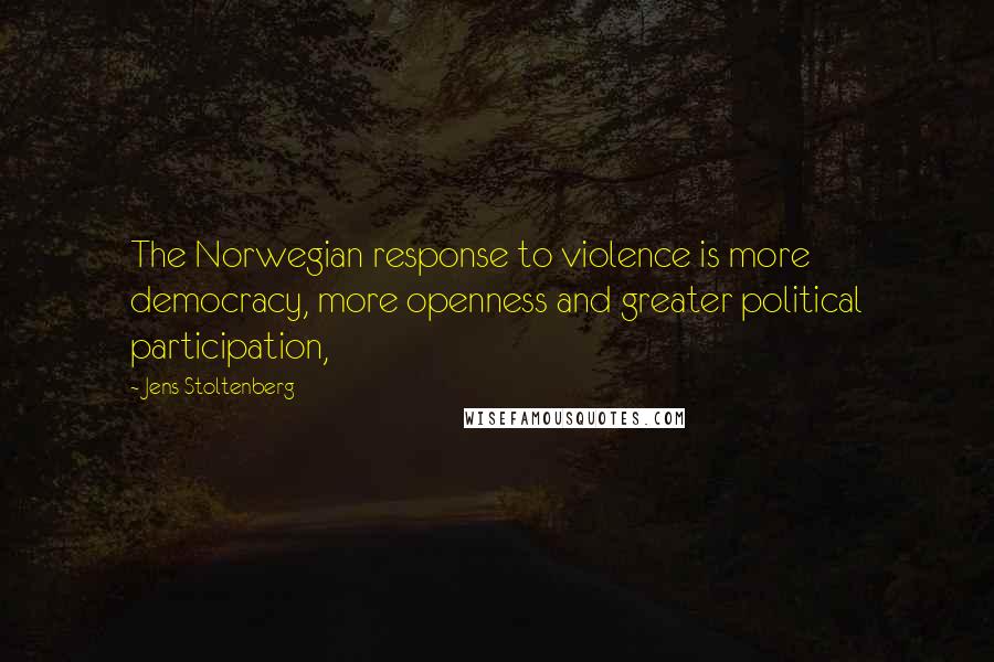 Jens Stoltenberg Quotes: The Norwegian response to violence is more democracy, more openness and greater political participation,