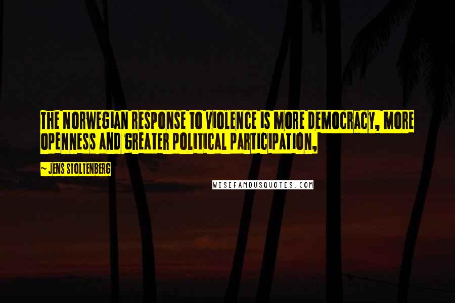 Jens Stoltenberg Quotes: The Norwegian response to violence is more democracy, more openness and greater political participation,