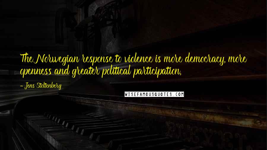 Jens Stoltenberg Quotes: The Norwegian response to violence is more democracy, more openness and greater political participation,